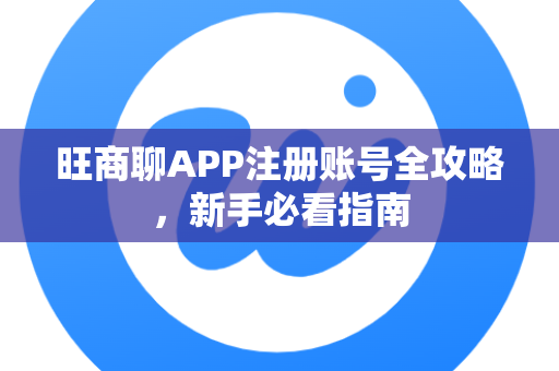 旺商聊APP注册账号全攻略，新手必看指南