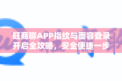 旺商聊APP指纹与面容登录开启全攻略，安全便捷一步到位