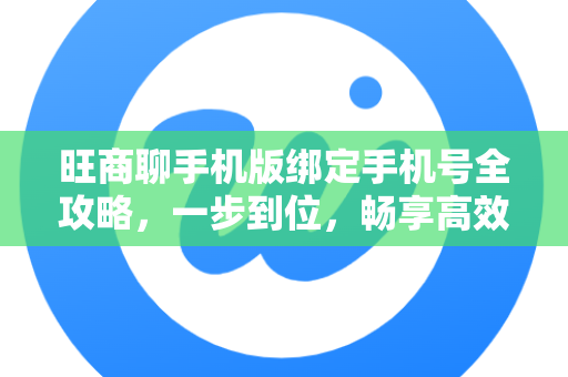 旺商聊手机版绑定手机号全攻略，一步到位，畅享高效沟通