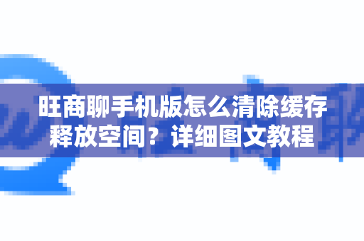 旺商聊手机版怎么清除缓存释放空间？详细图文教程