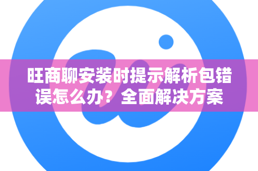 旺商聊安装时提示解析包错误怎么办？全面解决方案