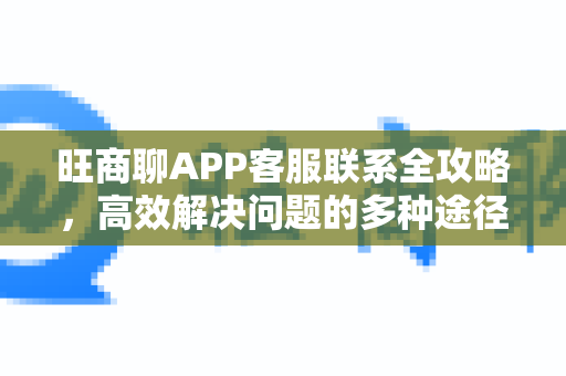 旺商聊APP客服联系全攻略，高效解决问题的多种途径详解