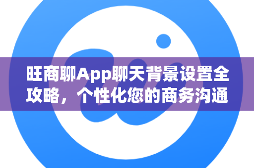 旺商聊App聊天背景设置全攻略，个性化您的商务沟通界面