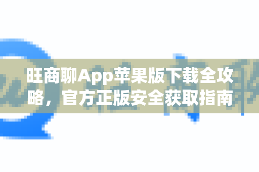 旺商聊App苹果版下载全攻略，官方正版安全获取指南